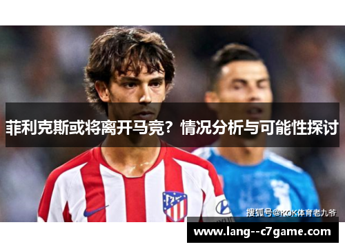 菲利克斯或将离开马竞？情况分析与可能性探讨