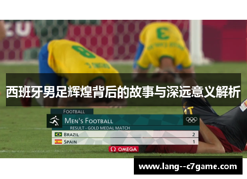 西班牙男足辉煌背后的故事与深远意义解析