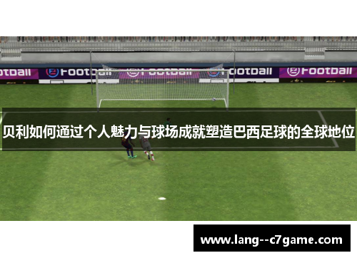 贝利如何通过个人魅力与球场成就塑造巴西足球的全球地位