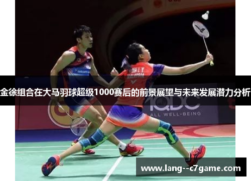 金徐组合在大马羽球超级1000赛后的前景展望与未来发展潜力分析