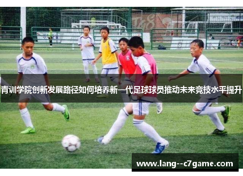 青训学院创新发展路径如何培养新一代足球球员推动未来竞技水平提升 青训学院创新发展路径如何培养新一代足球球员推动未来竞技水平提升