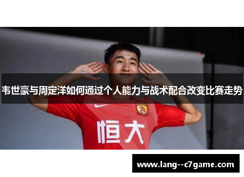 韦世豪与周定洋如何通过个人能力与战术配合改变比赛走势 韦世豪与周定洋如何通过个人能力与战术配合改变比赛走势