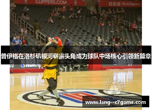 普伊格在洛杉矶银河崭露头角成为球队中场核心引领新篇章 普伊格在洛杉矶银河崭露头角成为球队中场核心引领新篇章