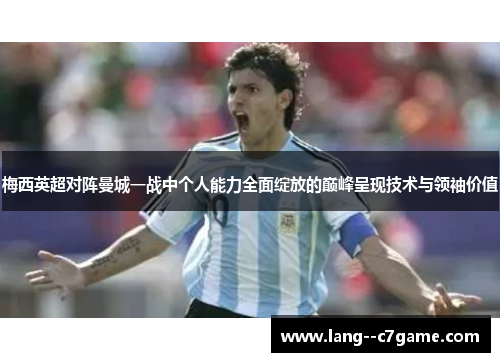 梅西英超对阵曼城一战中个人能力全面绽放的巅峰呈现技术与领袖价值
