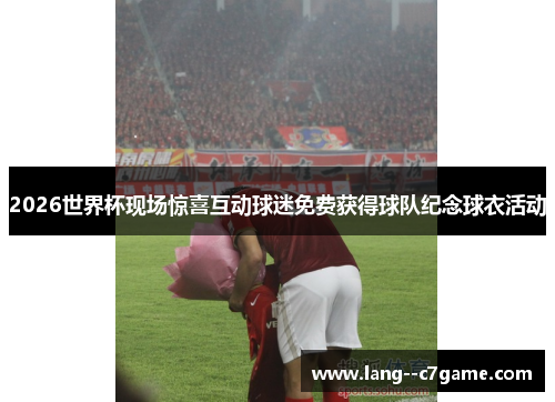 2026世界杯现场惊喜互动球迷免费获得球队纪念球衣活动 2026世界杯现场惊喜互动球迷免费获得球队纪念球衣活动