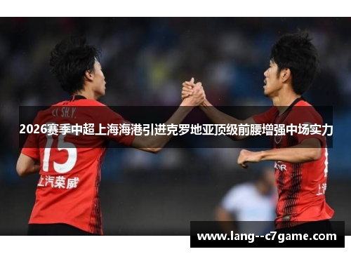 2026赛季中超上海海港引进克罗地亚顶级前腰增强中场实力