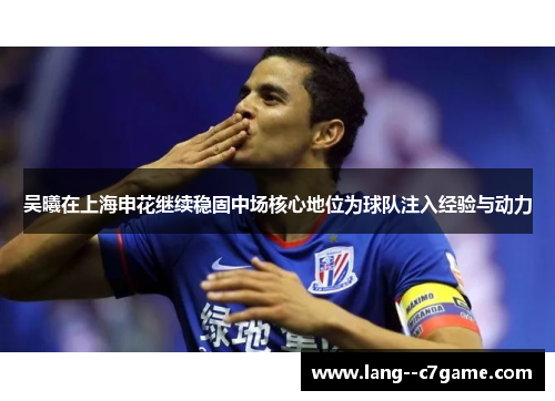 吴曦在上海申花继续稳固中场核心地位为球队注入经验与动力