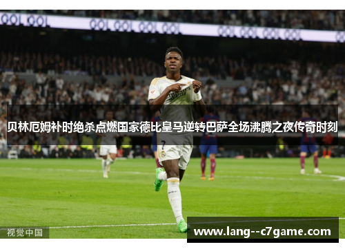贝林厄姆补时绝杀点燃国家德比皇马逆转巴萨全场沸腾之夜传奇时刻