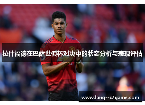 拉什福德在巴萨世俱杯对决中的状态分析与表现评估